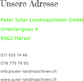 Unsere Adresse Peter Suter Landmaschinen GmbH Unterlangnau 4 9562 Märwil  071 655 14 48 078 775 79 50 info@suter-landmaschinen.ch www.suter-landmaschinen.ch